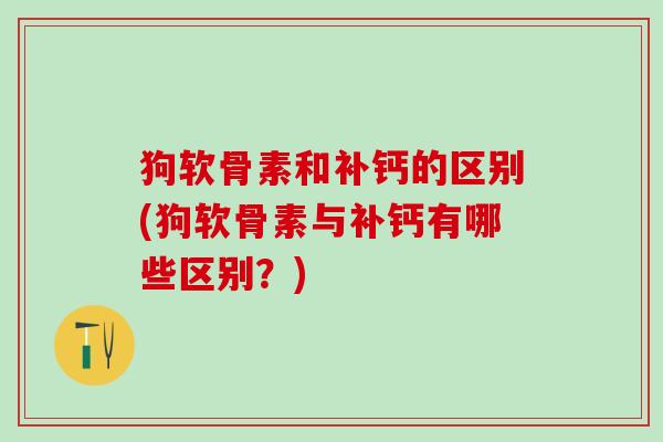 狗软骨素和补钙的区别(狗软骨素与补钙有哪些区别？)