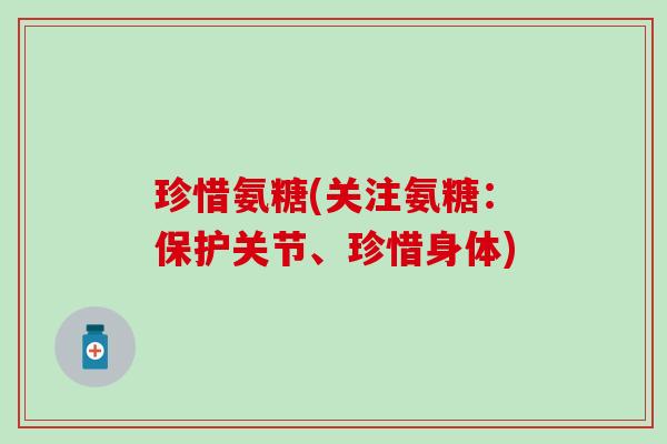 珍惜氨糖(关注氨糖：保护关节、珍惜身体)