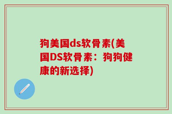 狗美国ds软骨素(美国DS软骨素：狗狗健康的新选择)