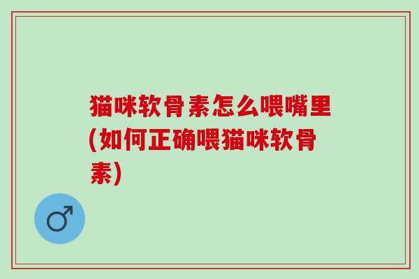 猫咪软骨素怎么喂嘴里(如何正确喂猫咪软骨素) 猫咪软骨素怎么喂嘴里(如何正确喂猫咪软骨素)