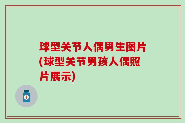 球型关节人偶男生图片(球型关节男孩人偶照片展示)