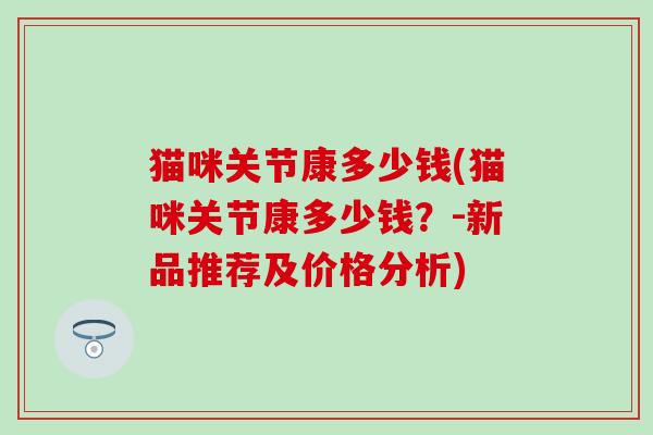猫咪关节康多少钱(猫咪关节康多少钱？-新品推荐及价格分析)