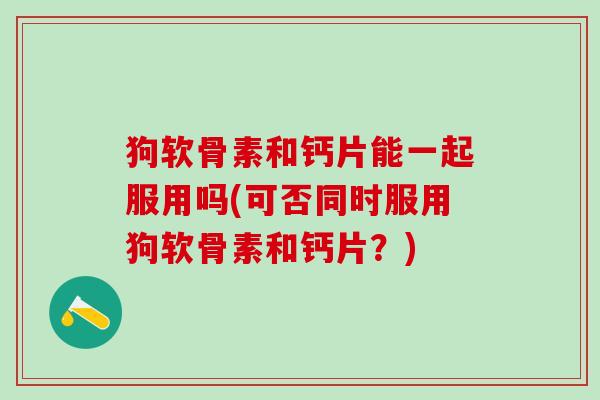狗软骨素和钙片能一起服用吗(可否同时服用狗软骨素和钙片？)