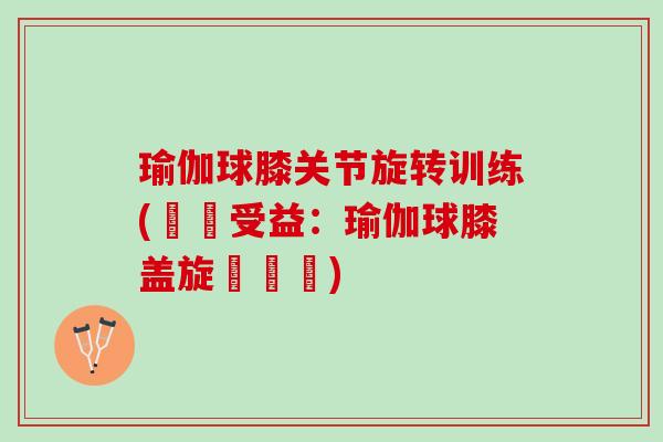 瑜伽球膝关节旋转训练(療癒受益：瑜伽球膝盖旋轉體驗)