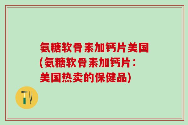 氨糖软骨素加钙片美国(氨糖软骨素加钙片：美国热卖的保健品)