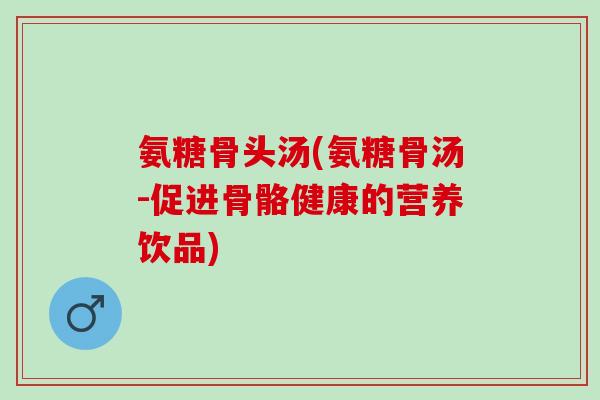 氨糖骨头汤(氨糖骨汤-促进骨骼健康的营养饮品)