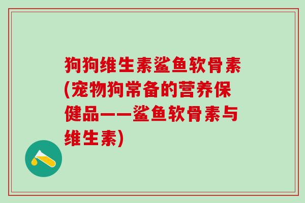 狗狗维生素鲨鱼软骨素(宠物狗常备的营养保健品——鲨鱼软骨素与维生素)