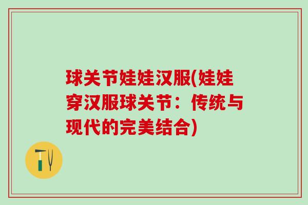 球关节娃娃汉服(娃娃穿汉服球关节：传统与现代的完美结合)