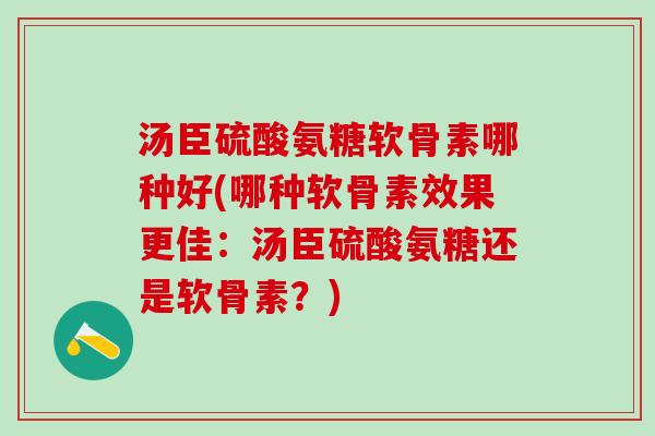 汤臣硫酸氨糖软骨素哪种好(哪种软骨素效果更佳：汤臣硫酸氨糖还是软骨素？)