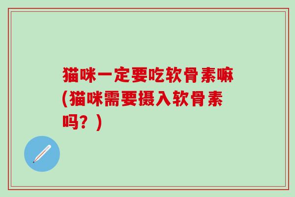 猫咪一定要吃软骨素嘛(猫咪需要摄入软骨素吗？)