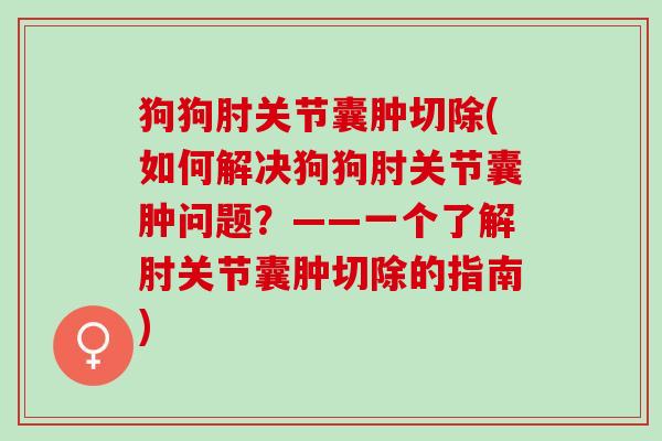 狗狗肘关节囊肿切除(如何解决狗狗肘关节囊肿问题？——一个了解肘关节囊肿切除的指南)