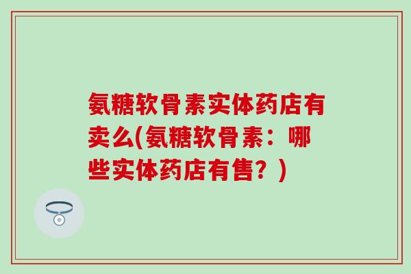 氨糖软骨素实体药店有卖么(氨糖软骨素：哪些实体药店有售？)