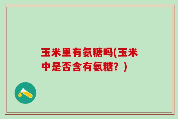 玉米里有氨糖吗(玉米中是否含有氨糖？)