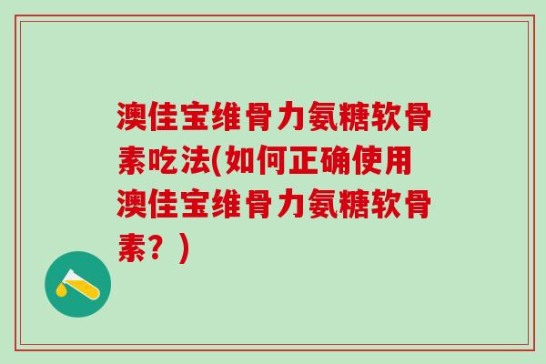 澳佳宝维骨力氨糖软骨素吃法(如何正确使用澳佳宝维骨力氨糖软骨素？)