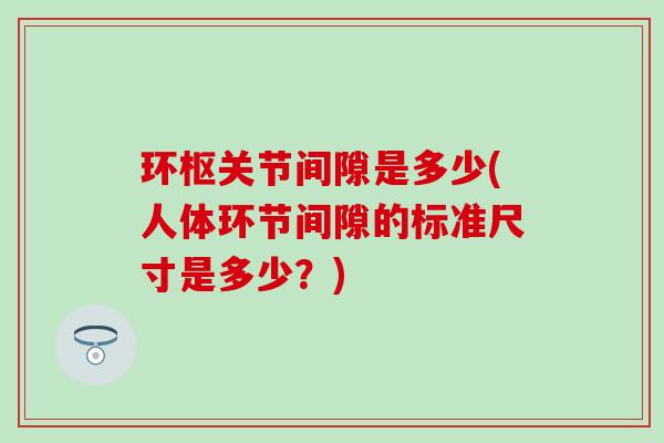 环枢关节间隙是多少(人体环节间隙的标准尺寸是多少？)