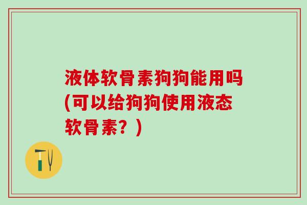 液体软骨素狗狗能用吗(可以给狗狗使用液态软骨素？)