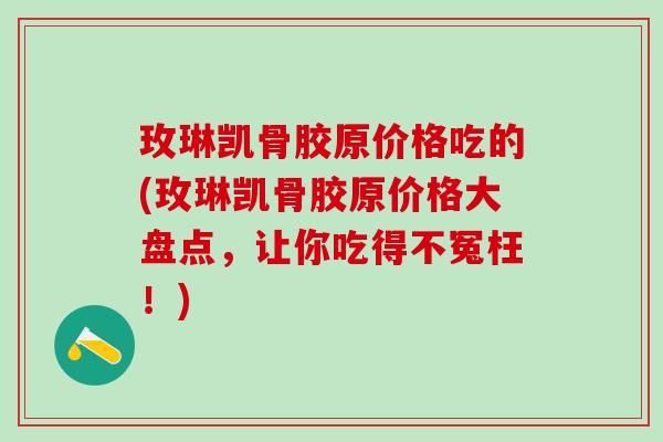 玫琳凯骨胶原价格吃的(玫琳凯骨胶原价格大盘点，让你吃得不冤枉！)