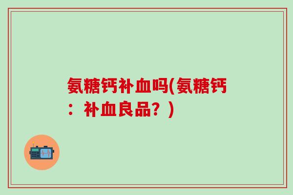 氨糖钙补血吗(氨糖钙：补血良品？)