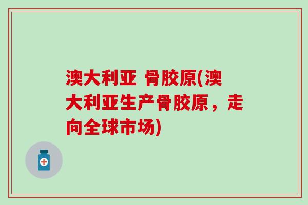 澳大利亚 骨胶原(澳大利亚生产骨胶原，走向全球市场)