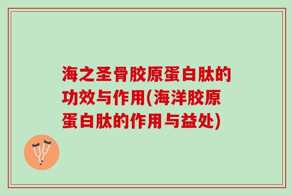 海之圣骨胶原蛋白肽的功效与作用(海洋胶原蛋白肽的作用与益处)