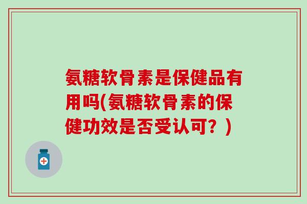 氨糖软骨素是保健品有用吗(氨糖软骨素的保健功效是否受认可？)