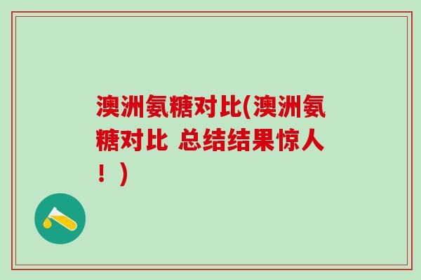 澳洲氨糖对比(澳洲氨糖对比 总结结果惊人！)