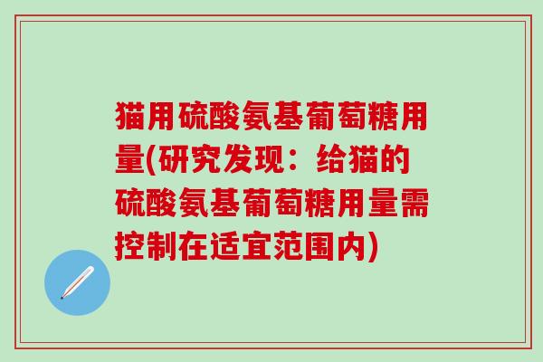 猫用硫酸氨基葡萄糖用量(研究发现：给猫的硫酸氨基葡萄糖用量需控制在适宜范围内)