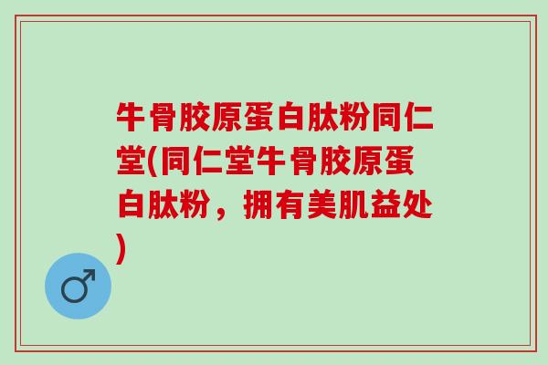牛骨胶原蛋白肽粉同仁堂(同仁堂牛骨胶原蛋白肽粉，拥有美肌益处)