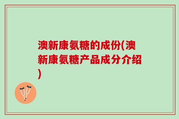 澳新康氨糖的成份(澳新康氨糖产品成分介绍)