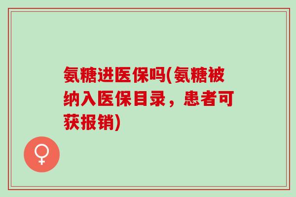 氨糖进医保吗(氨糖被纳入医保目录，患者可获报销)