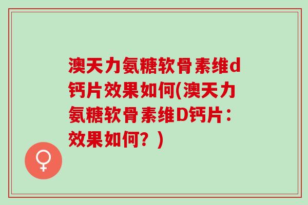 澳天力氨糖软骨素维d钙片效果如何(澳天力氨糖软骨素维D钙片：效果如何？)