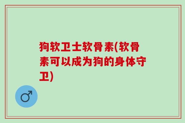 狗软卫士软骨素(软骨素可以成为狗的身体守卫)