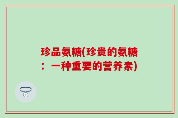 珍品氨糖(珍贵的氨糖：一种重要的营养素)