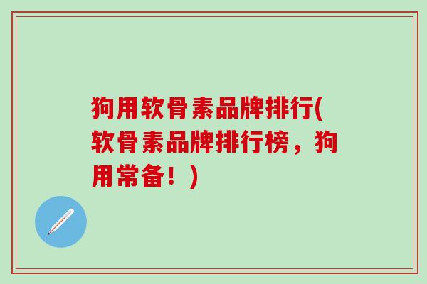 狗用软骨素品牌排行(软骨素品牌排行榜，狗用常备！)