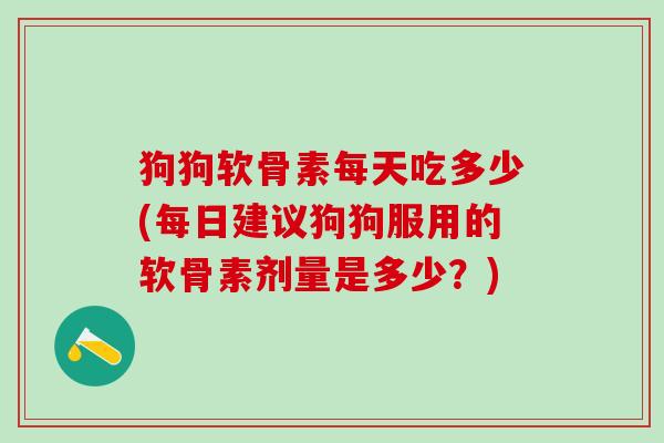 狗狗软骨素每天吃多少(每日建议狗狗服用的软骨素剂量是多少？)