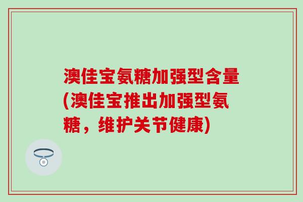 澳佳宝氨糖加强型含量(澳佳宝推出加强型氨糖，维护关节健康)