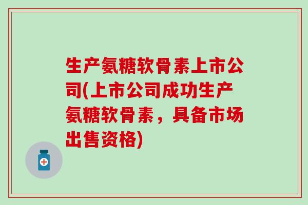 生产氨糖软骨素上市公司(上市公司成功生产氨糖软骨素，具备市场出售资格)