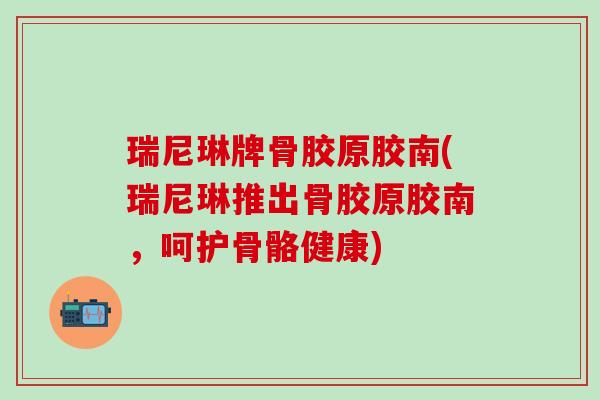 瑞尼琳牌骨胶原胶南(瑞尼琳推出骨胶原胶南，呵护骨骼健康)