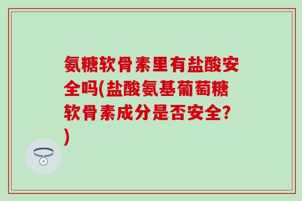 氨糖软骨素里有盐酸安全吗(盐酸氨基葡萄糖软骨素成分是否安全？)
