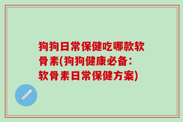 狗狗日常保健吃哪款软骨素(狗狗健康必备：软骨素日常保健方案)