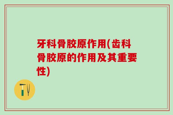 牙科骨胶原作用(齿科骨胶原的作用及其重要性)