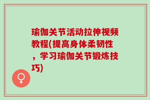 瑜伽关节活动拉伸视频教程(提高身体柔韧性，学习瑜伽关节锻炼技巧)