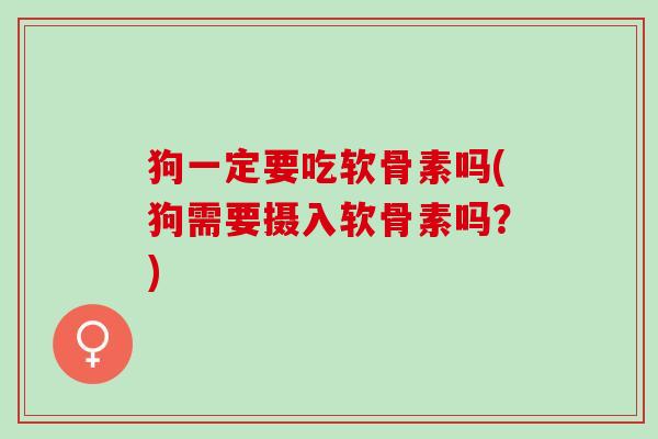 狗一定要吃软骨素吗(狗需要摄入软骨素吗?) 狗一定要吃软骨素吗(狗需要摄入软骨素吗?)