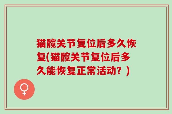 猫髋关节复位后多久恢复(猫髋关节复位后多久能恢复正常活动？)