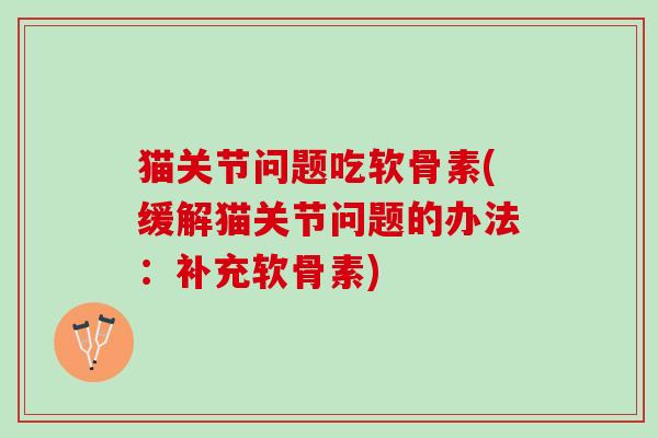 猫关节问题吃软骨素(缓解猫关节问题的办法：补充软骨素)