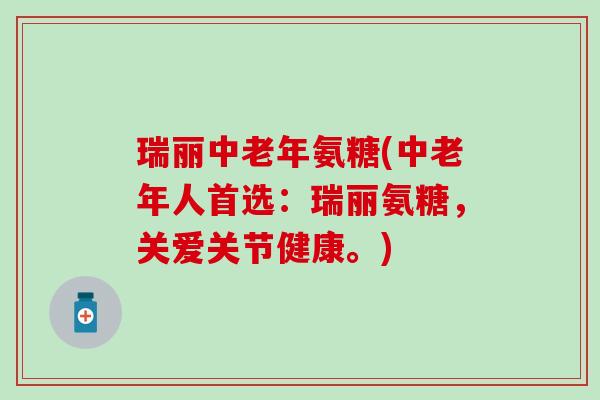 瑞丽中老年氨糖(中老年人首选：瑞丽氨糖，关爱关节健康。)