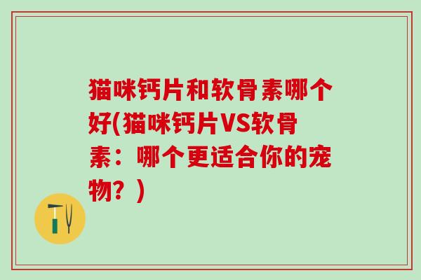 猫咪钙片和软骨素哪个好(猫咪钙片VS软骨素：哪个更适合你的宠物？)