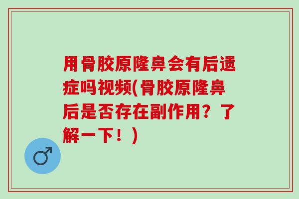 用骨胶原隆鼻会有后遗症吗视频(骨胶原隆鼻后是否存在副作用？了解一下！)