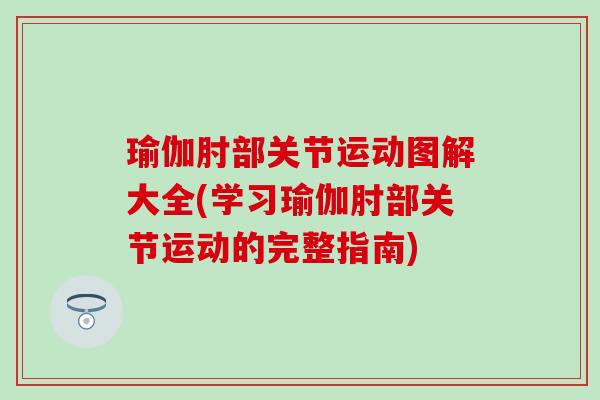 瑜伽肘部关节运动图解大全(学习瑜伽肘部关节运动的完整指南)