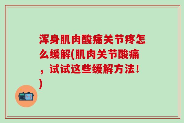 浑身肌肉酸痛关节疼怎么缓解(肌肉关节酸痛，试试这些缓解方法！)